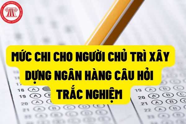 Người chủ trì để xây dựng, phê duyệt ma trận đề thi và bản đặc tả đề thi trắc nghiệm được chi trả 800.000/ngày đối với kỳ thi nghề phổ thông?