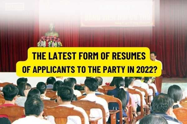 The latest form of resumes of applicants to the Party in 2022? How is the introduction letter, the summary of comments at the place of living and residence for people who join Party members in Vietnam?