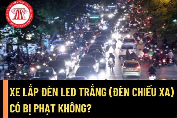 Xe lắp đèn led trắng (đèn chiếu xa) có bị phạt vì thay đổi cấu trúc kĩ thuật của xe theo quy định không? 