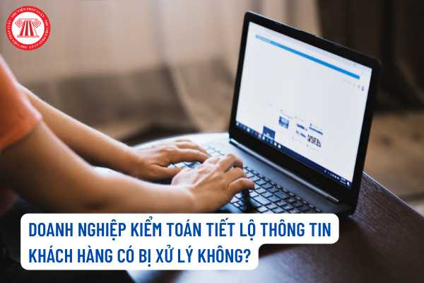 Doanh nghiệp kiểm toán tiết lộ thông tin khách hàng khi chưa được chấp thuận bị xử lý thế nào?﻿