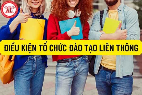 Quy định về điều kiện của trường tổ chức đào tạo liên thông hiện nay 2022 gồm những thủ tục như thế nào?