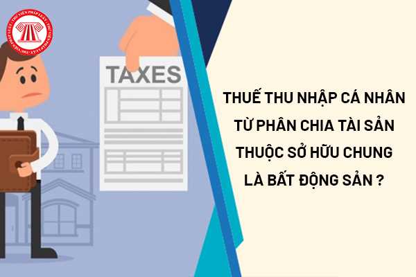 Thuế thu nhập cá nhân từ phân chia tài sản thuộc sở hữu chung là bất động sản?