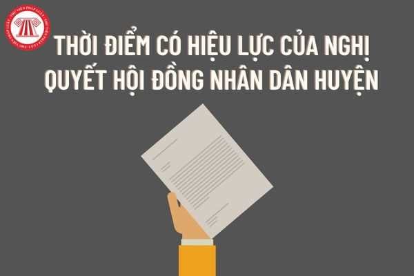 Nghị quyết Hội đồng nhân dân huyện có hiệu lực bắt đầu từ khi nào sau ngày ký đối với nghị quyết là văn bản quy phạm pháp luật?