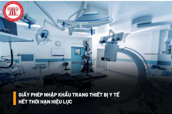 Giấy phép nhập khẩu trang thiết bị y tế hết thời hạn hiệu lực thì cần làm thủ tục gia hạn hay điều chỉnh nội dung giấy phép?