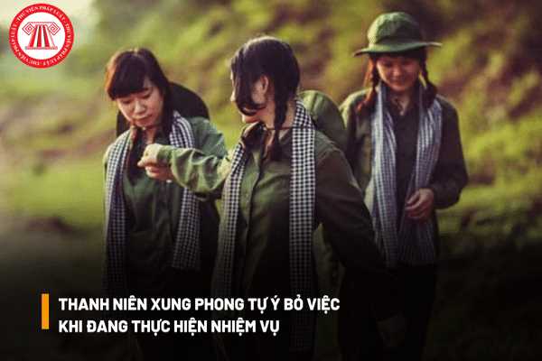 Thanh niên xung phong khi đang thực hiện nhiệm vụ mà tự ý bỏ việc thì sẽ bị xử lý như thế nào?