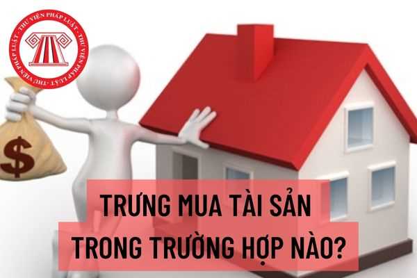 Trưng mua tài sản trong trường hợp nào? Sau bao nhiêu lâu thì được thanh toán tiền trưng mua tài sản?