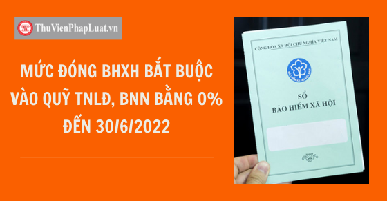 Mức đóng BHXH bắt buộc vào quỹ TNLĐ, BNN bằng 0% đến 30/6/2022