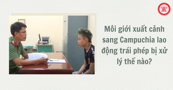 Môi giới xuất cảnh sang Campuchia lao động trái phép bị xử lý thế nào?