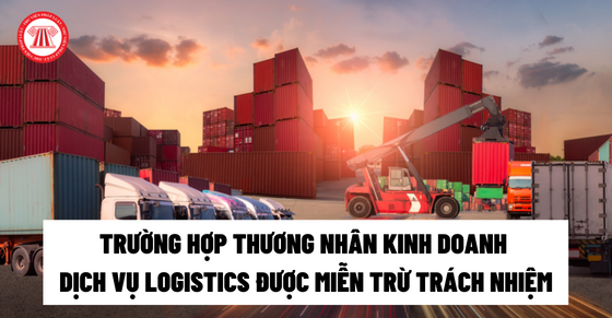 Trường hợp thương nhân kinh doanh dịch vụ logistics được miễn trừ trách nhiệm