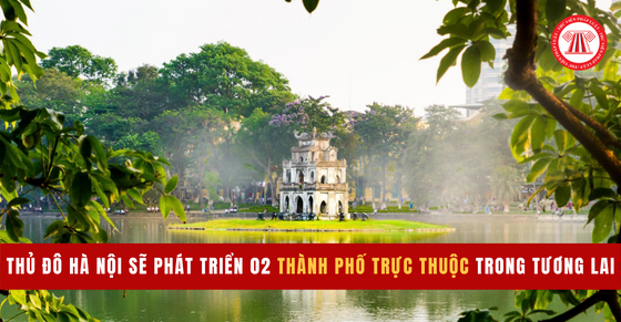 Thủ đô Hà Nội sẽ phát triển 02 thành phố trực thuộc trong tương lai