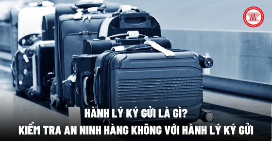 Hành lý ký gửi là gì? Kiểm tra an ninh hàng không với hành lý ký gửi