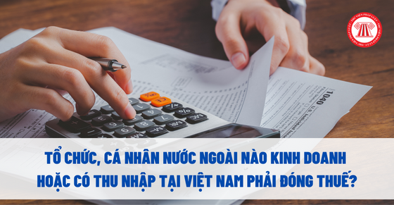 Tổ chức, cá nhân nước ngoài nào kinh doanh hoặc có thu nhập tại Việt Nam phải đóng thuế?