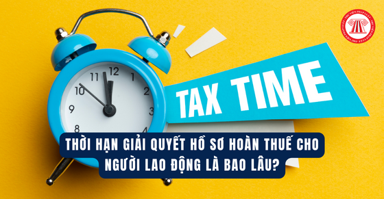 Thời hạn giải quyết hồ sơ hoàn thuế cho người lao động là bao lâu?