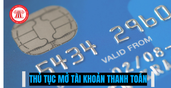 Trình tự, thủ tục mở tài khoản thanh toán tại ngân hàng, chi nhánh ngân hàng nước ngoài