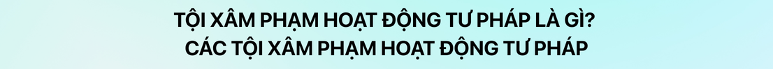 Tội xâm phạm hoạt động tư pháp là gì? Các tội xâm phạm hoạt động tư pháp