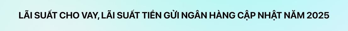 Cập nhật: Lãi suất cho vay, lãi suất tiền gửi ngân hàng mới nhất năm 2025