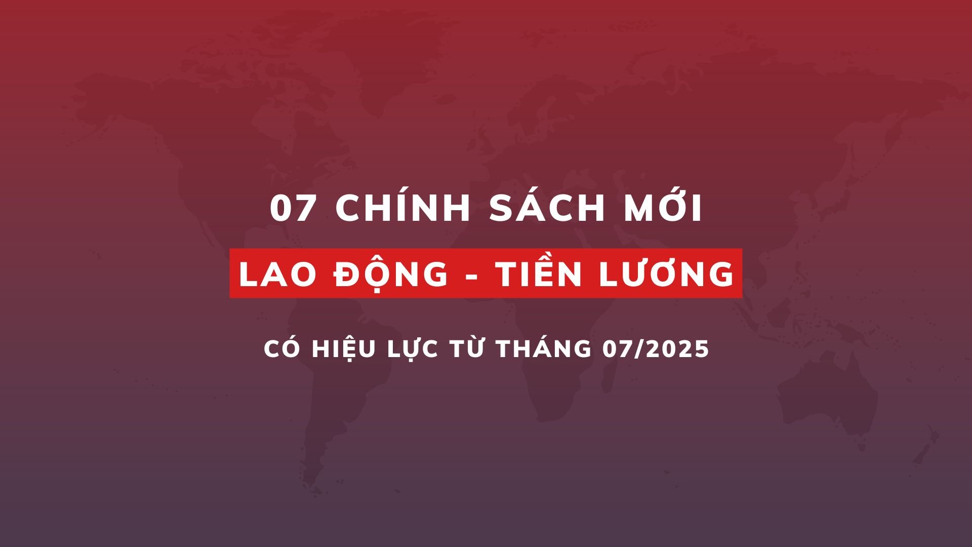 07 chính sách mới về lao động - tiền lương có hiệu lực từ tháng 07/2025