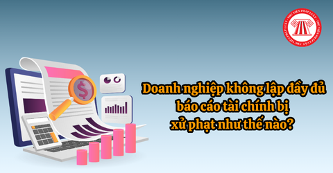 Doanh nghiệp không lập đầy đủ báo cáo tài chính bị xử phạt như thế nào? 