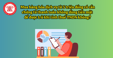 Mua hàng hóa dịch vụ từ 5 triệu đồng bắt buộc phải có chứng từ thanh toán không dùng tiền mặt để được trừ khi tính thuế TNDN 
