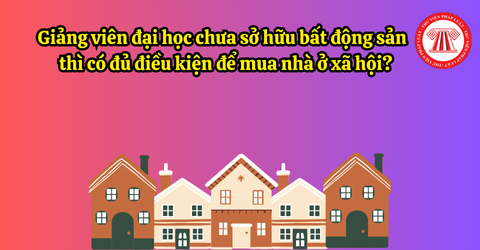 Giảng viên đại học chưa sở hữu bất động sản thì có đủ điều kiện để mua nhà ở xã hội?