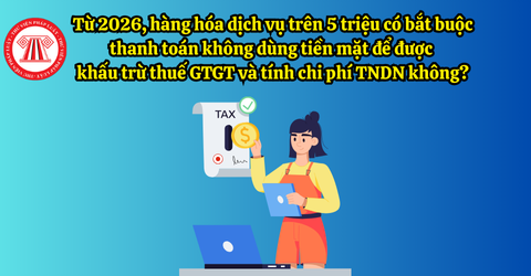 Từ 2026, hàng hóa dịch vụ trên 5 triệu có bắt buộc thanh toán không dùng tiền mặt để được khấu trừ thuế GTGT và tính chi phí TNDN đúng không?