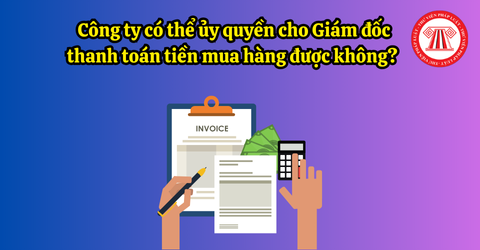Công ty có thể ủy quyền cho Giám đốc thanh toán tiền mua hàng được không? Giám đốc có được tự ký ủy quyền thanh toán không dùng tiền mặt cho chính mình không?