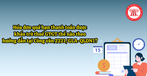 Hóa đơn quá hạn thanh toán được khấu trừ thuế GTGT thế nào theo hướng dẫn tại Công văn 2221/GLA-QLDN1?