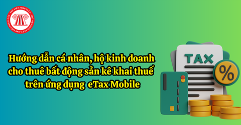 Hướng dẫn cá nhân, hộ kinh doanh cho thuê bất động sản kê khai thuế trên ứng dụng eTax Mobile