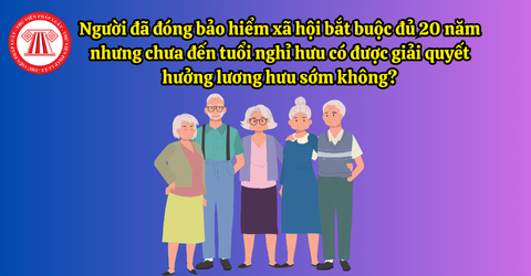 Người đã đóng bảo hiểm xã hội bắt buộc đủ 20 năm nhưng chưa đến tuổi nghỉ hưu có được giải quyết hưởng lương hưu sớm không?
