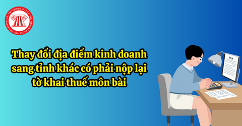 Thay đổi địa điểm kinh doanh sang tỉnh khác có phải nộp lại tờ khai thuế môn bài