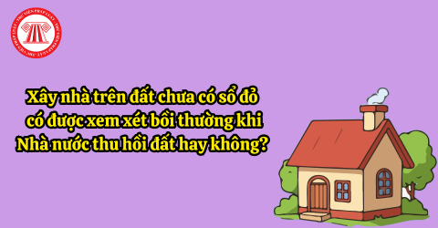 Xây nhà trên đất chưa có sổ đỏ có được xem xét bồi thường khi Nhà nước thu hồi đất hay không?