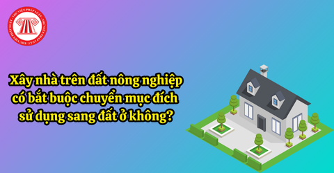 Xây nhà trên đất nông nghiệp có bắt buộc chuyển mục đích sử dụng sang đất ở không?