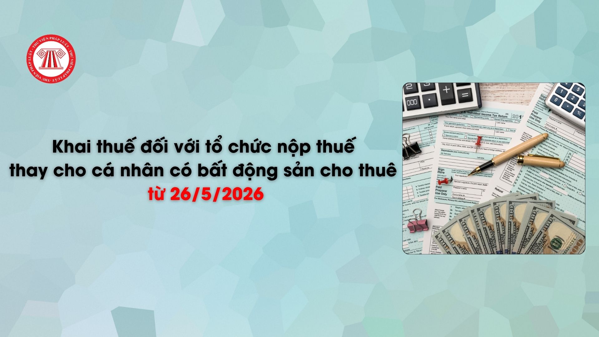 Thủ tục khai thuế đối với tổ chức nộp thuế thay cho cá nhân có bất động sản cho thuê từ 26/5/2026