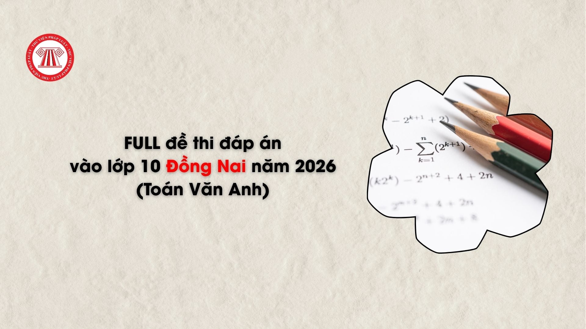 FULL đề thi đáp án vào lớp 10 Đồng Nai năm 2026 (Toán Văn Anh)