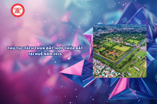 Thủ tục tách thửa đất hợp thửa đất tại Huế năm 2026 chi tiết ra sao?