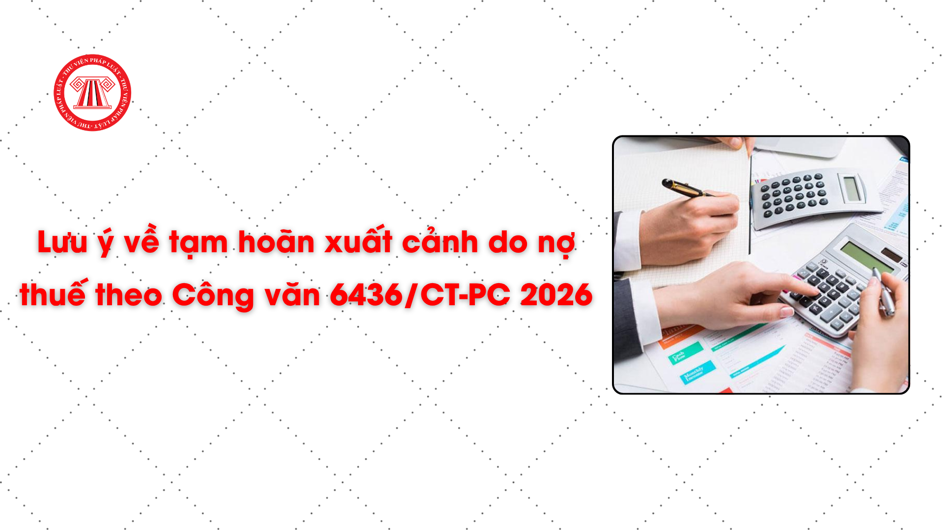 Lưu ý về tạm hoãn xuất cảnh do nợ thuế theo Công văn 6436/CT-PC 2026