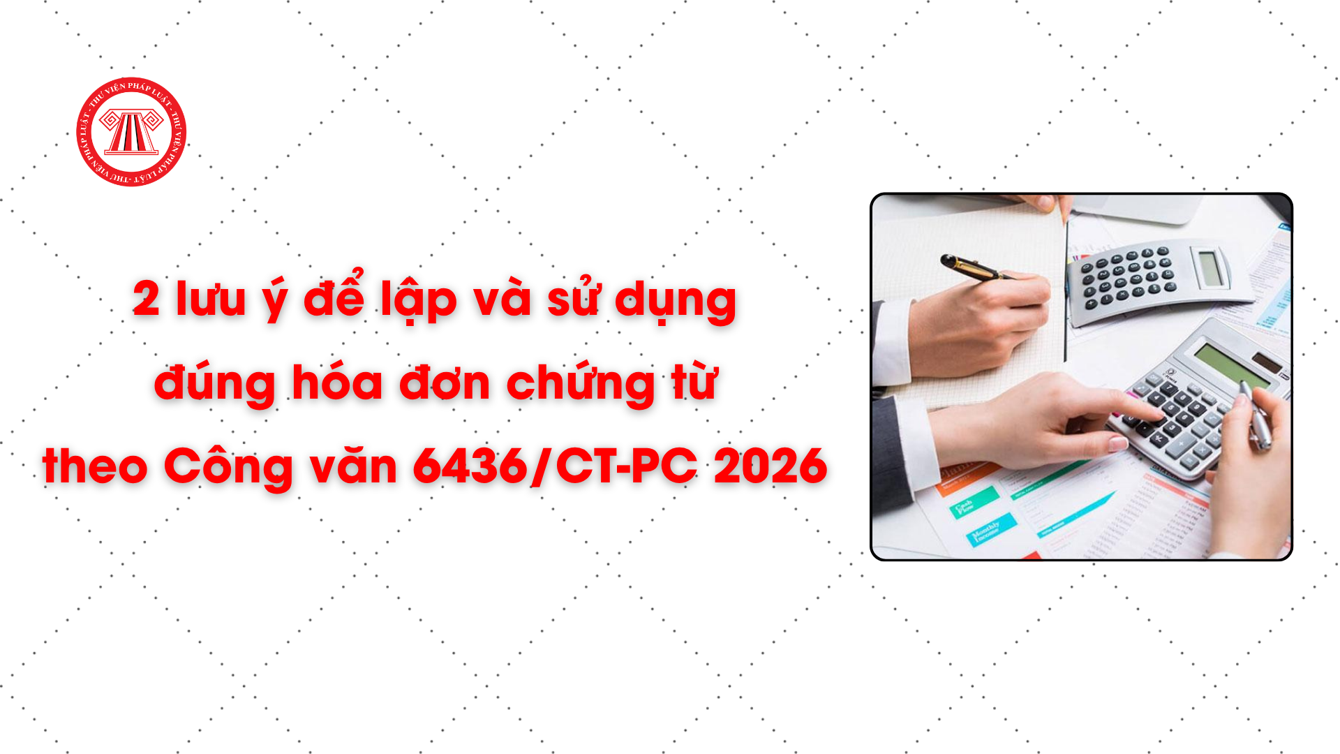 2 lưu ý để lập và sử dụng đúng hóa đơn chứng từ theo Công văn 6436/CT-PC 2026